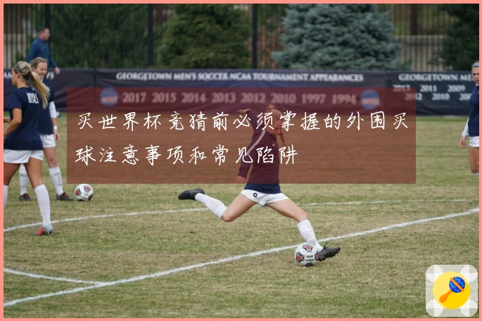 买世界杯竞猜前必须掌握的外围买球注意事项和常见陷阱