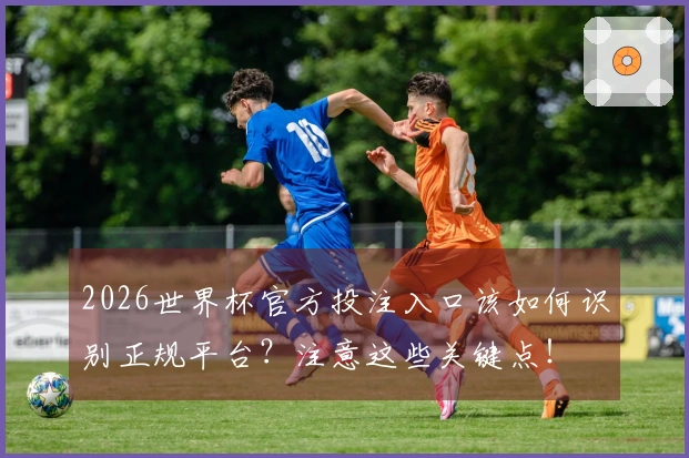 2026世界杯官方投注入口该如何识别正规平台？注意这些关键点！