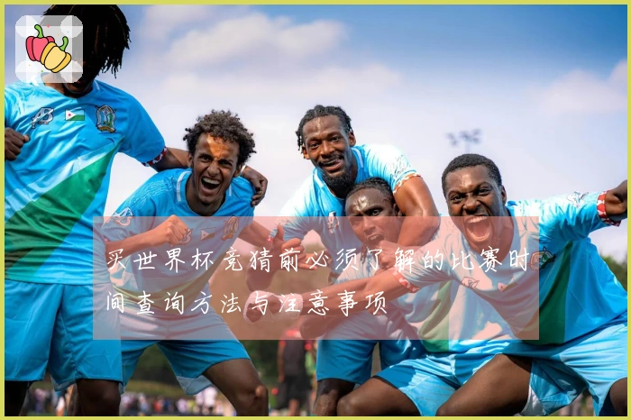 买世界杯竞猜前必须了解的比赛时间查询方法与注意事项