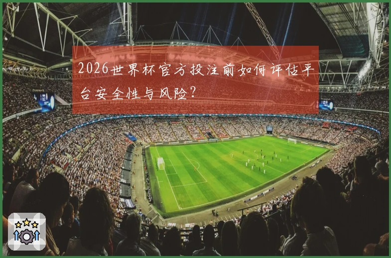 2026世界杯官方投注前如何评估平台安全性与风险?