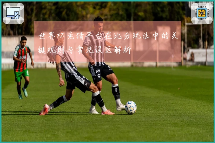 世界杯竞猜平台在比分玩法中的关键规则与常见误区解析