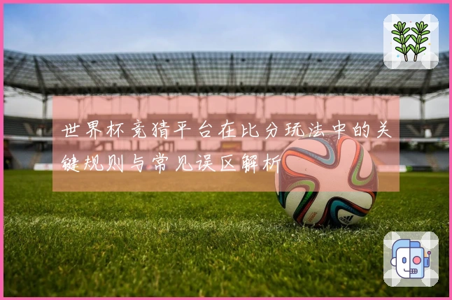 世界杯竞猜平台在比分玩法中的关键规则与常见误区解析