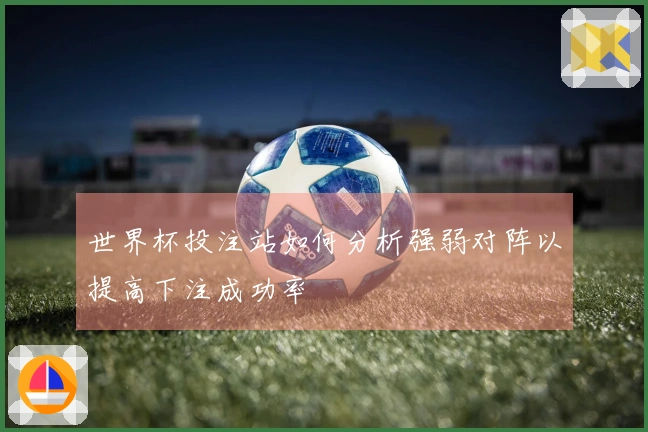 世界杯投注站如何分析强弱对阵以提高下注成功率