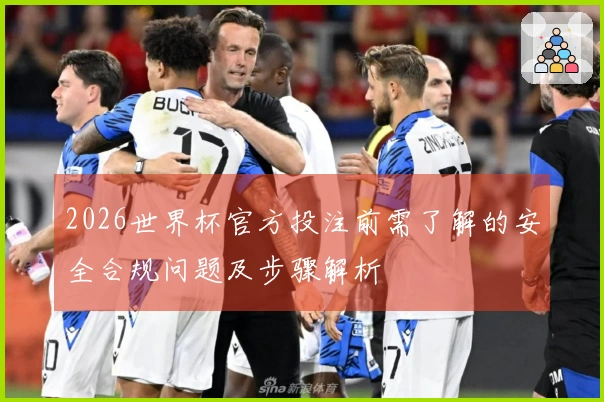 2026世界杯官方投注前需了解的安全合规问题及步骤解析