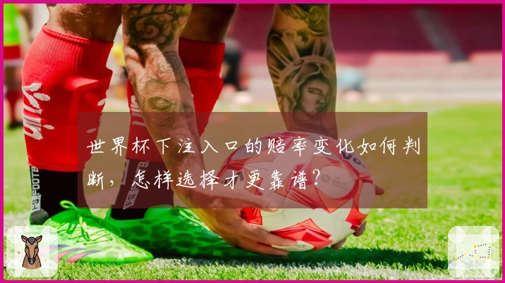 世界杯下注入口的赔率变化如何判断，怎样选择才更靠谱？