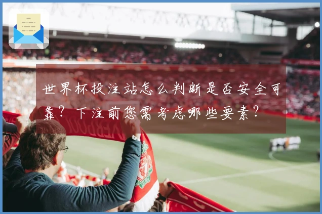 世界杯投注站怎么判断是否安全可靠？下注前您需考虑哪些要素？