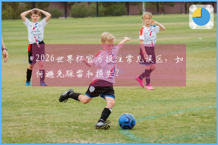 2026世界杯官方投注常见误区，如何避免踩雷和损失？