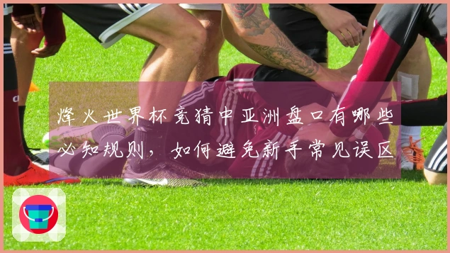 烽火世界杯竞猜中亚洲盘口有哪些必知规则，如何避免新手常见误区？