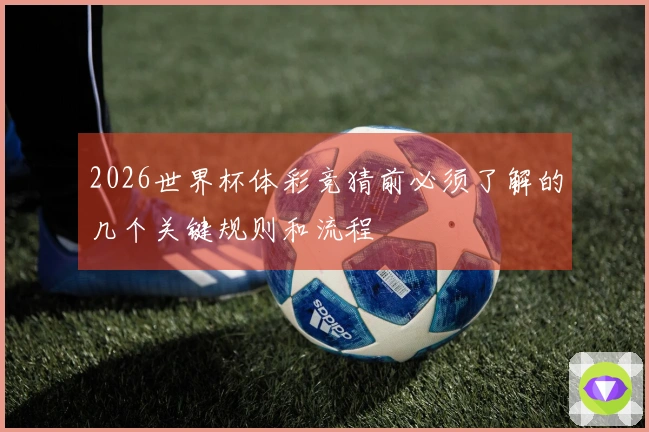 2026世界杯体彩竞猜前必须了解的几个关键规则和流程