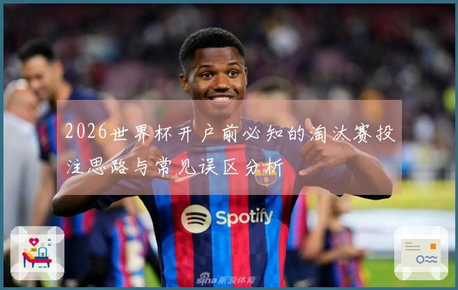2026世界杯开户前必知的淘汰赛投注思路与常见误区分析