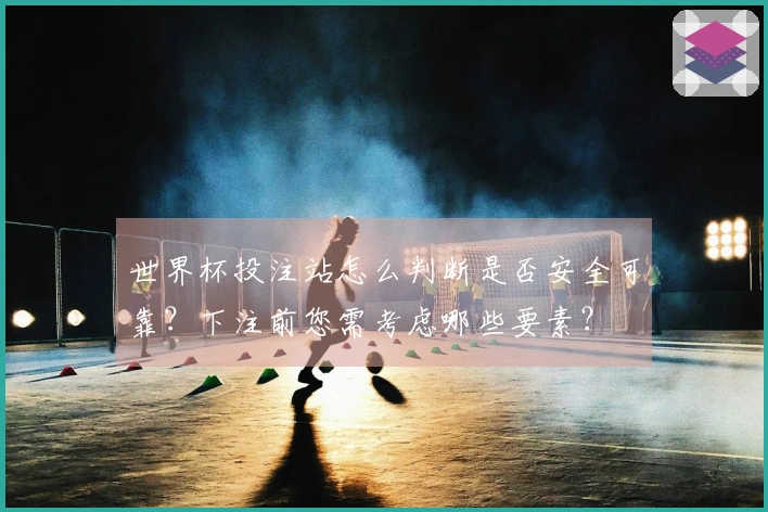 世界杯投注站怎么判断是否安全可靠？下注前您需考虑哪些要素？