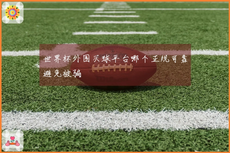 世界杯外围买球平台哪个正规可靠避免被骗