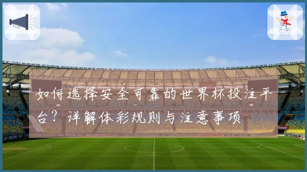 如何选择安全可靠的世界杯投注平台？详解体彩规则与注意事项