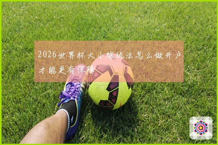 2026世界杯大小球玩法怎么做开户才能更有保障