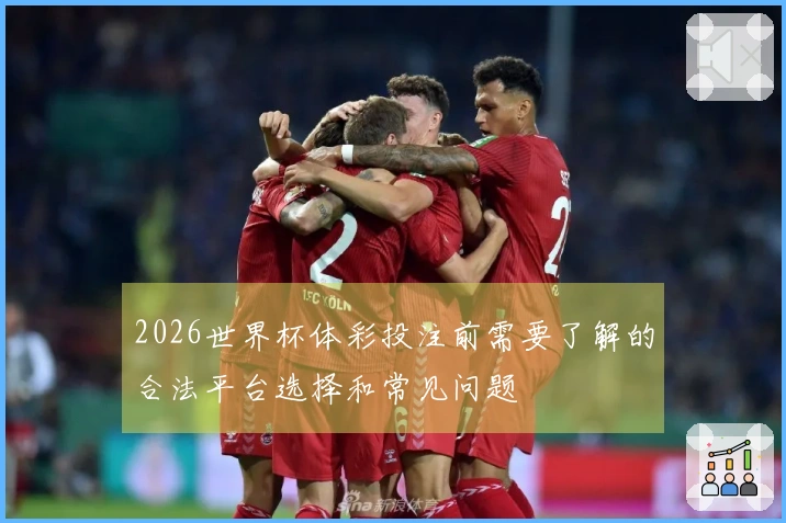 2026世界杯体彩投注前需要了解的合法平台选择和常见问题