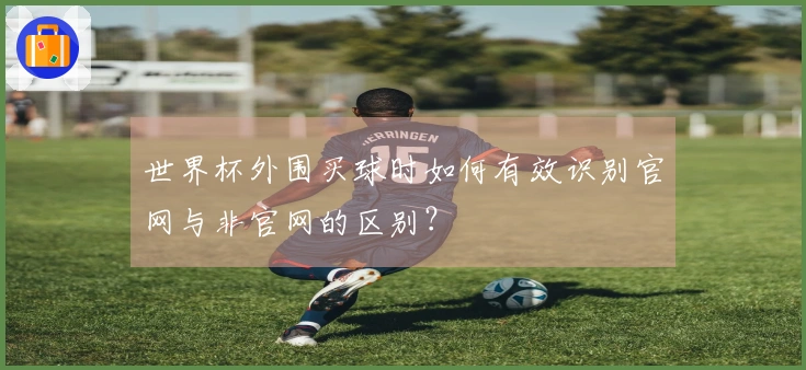 世界杯外围买球时如何有效识别官网与非官网的区别？