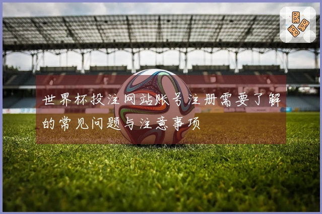 世界杯投注网站账号注册需要了解的常见问题与注意事项