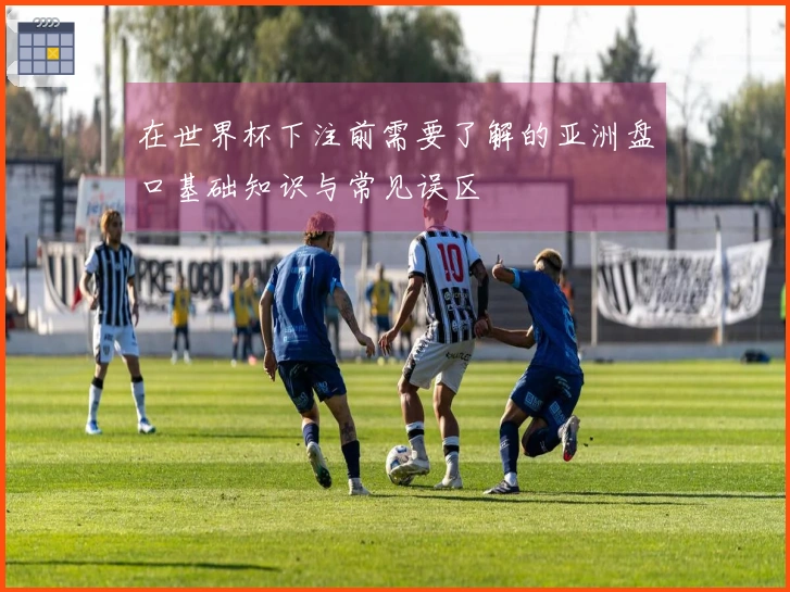 在世界杯下注前需要了解的亚洲盘口基础知识与常见误区