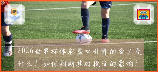2026世界杯体彩盘口升降的含义是什么？如何判断其对投注的影响？