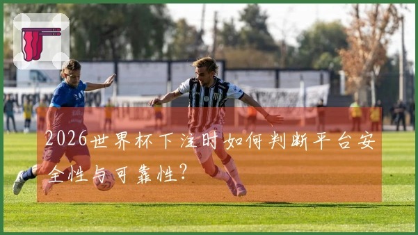 2026世界杯下注时如何判断平台安全性与可靠性？