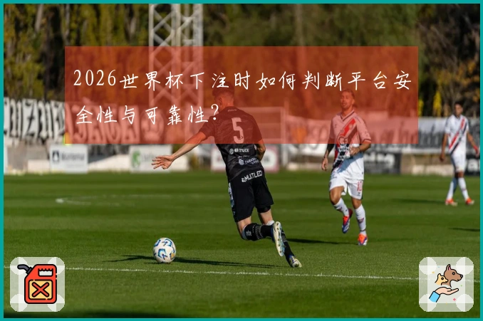 2026世界杯下注时如何判断平台安全性与可靠性？