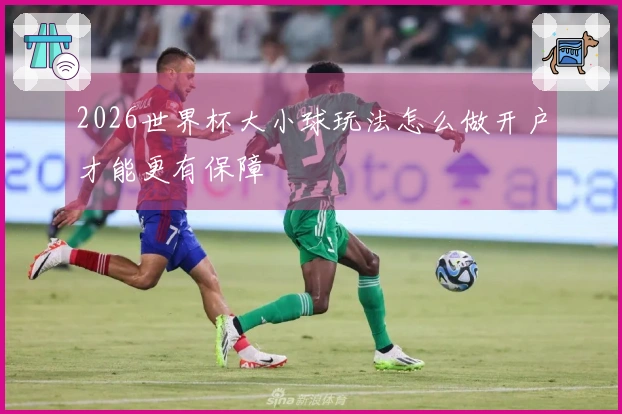 2026世界杯大小球玩法怎么做开户才能更有保障