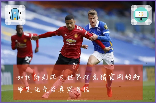 如何辨别烽火世界杯竞猜官网的赔率变化是否真实可信