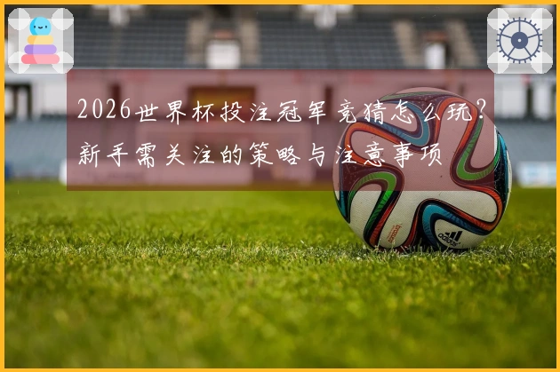 2026世界杯投注冠军竞猜怎么玩？新手需关注的策略与注意事项