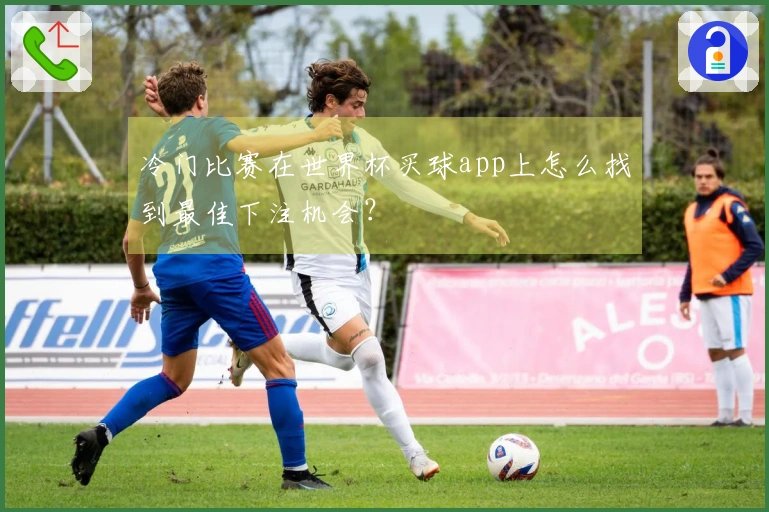 冷门比赛在世界杯买球app上怎么找到最佳下注机会？