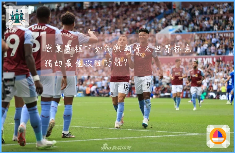 密集赛程下如何判断烽火世界杯竞猜的最佳投注时机？