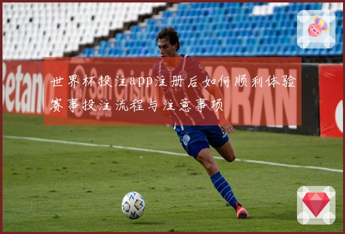 世界杯投注app注册后如何顺利体验赛事投注流程与注意事项