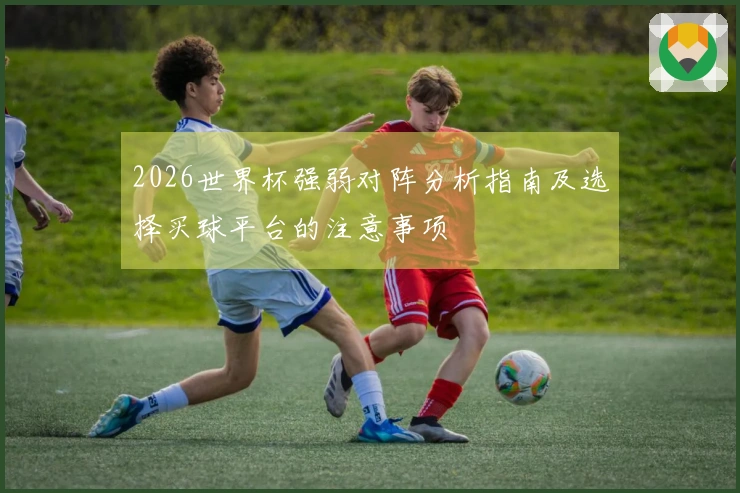 2026世界杯强弱对阵分析指南及选择买球平台的注意事项
